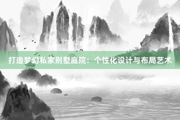 打造梦幻私家别墅庭院：个性化设计与布局艺术