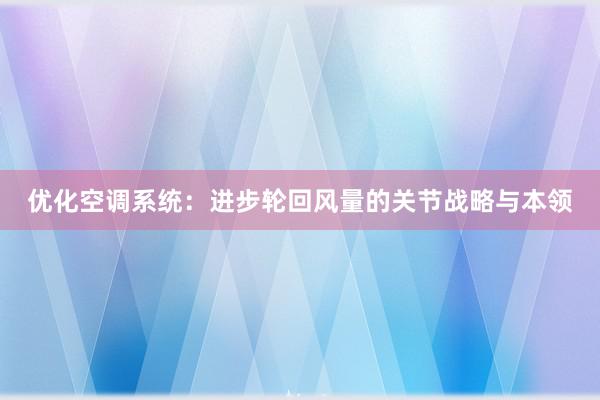 优化空调系统：进步轮回风量的关节战略与本领